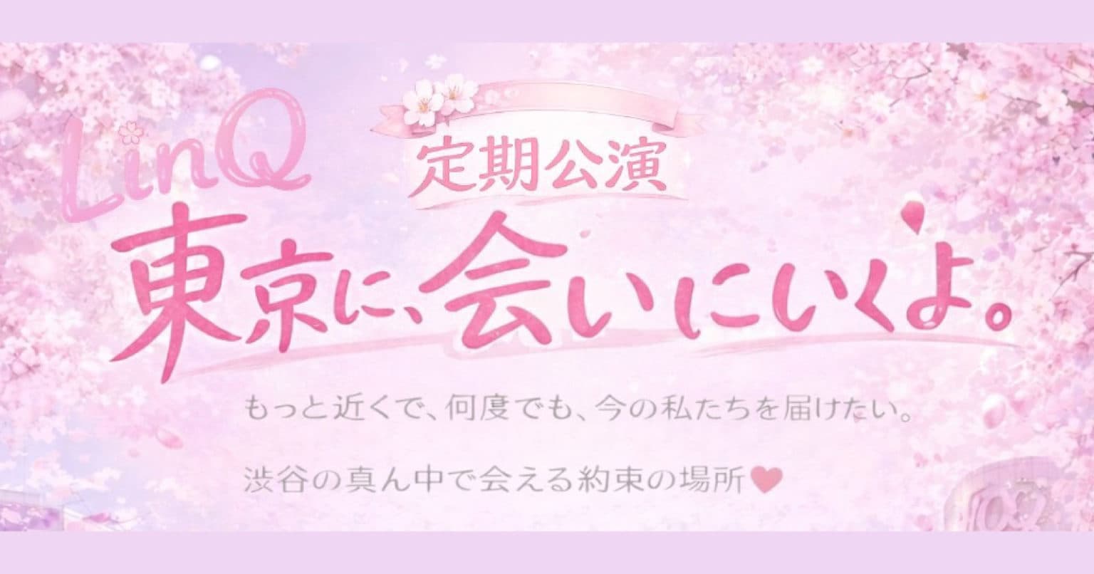 LinQ定期公演 「東京に、会いにいくよ。」 「もっと近くで、もっと何度も。今の私たちを届けたい。」渋谷の真ん中で、あなたとの約束の場所を作りました。